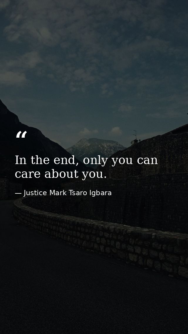 In the end, only you can care about you. — Justice Mark Tsaro Igbara