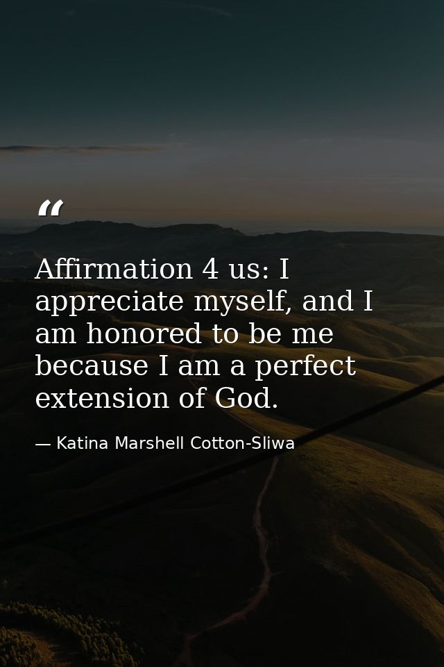 Affirmation 4 us: I appreciate myself, and I am honored to be me because I am a perfect extension of God. — Katina Marshell Cotton-Sliwa