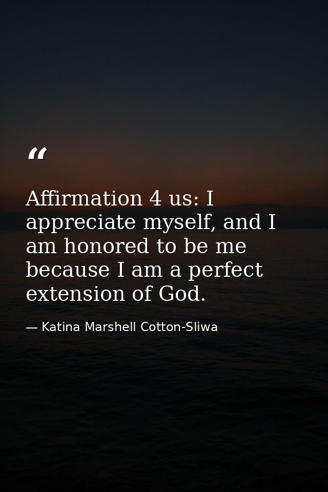 Affirmation 4 us: I appreciate myself, and I am honored to be me because I am a perfect extension of God. — Katina Marshell Cotton-Sliwa