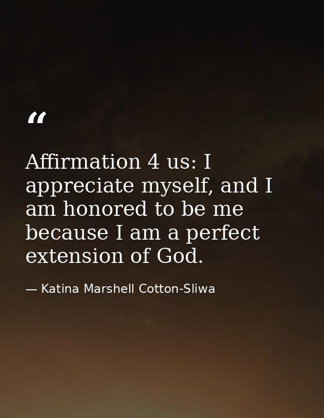 Affirmation 4 us: I appreciate myself, and I am honored to be me because I am a perfect extension of God. — Katina Marshell Cotton-Sliwa