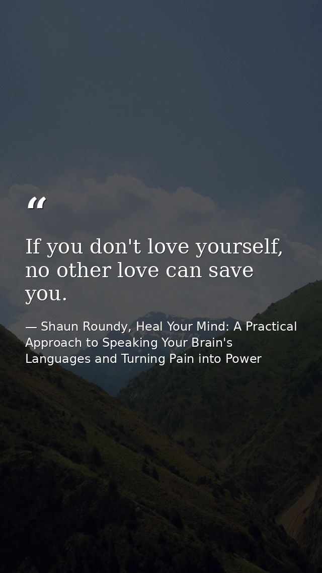 If you don't love yourself, no other love can save you. — Shaun Roundy, Heal Your Mind: A Practical Approach to Speaking Your Brain's Languages and Turning Pain into Power