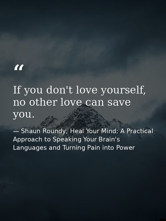 If you don't love yourself, no other love can save you. — Shaun Roundy, Heal Your Mind: A Practical Approach to Speaking Your Brain's Languages and Turning Pain into Power