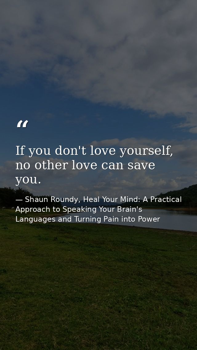 If you don't love yourself, no other love can save you. — Shaun Roundy, Heal Your Mind: A Practical Approach to Speaking Your Brain's Languages and Turning Pain into Power