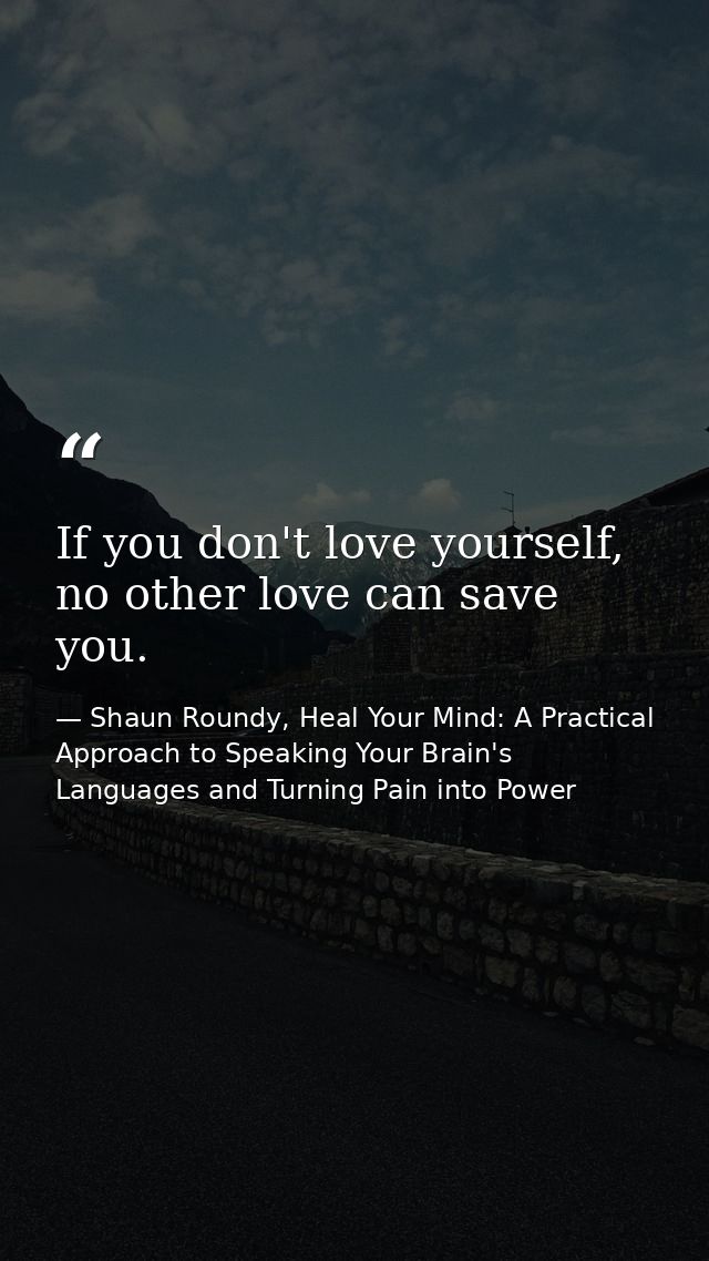 If you don't love yourself, no other love can save you. — Shaun Roundy, Heal Your Mind: A Practical Approach to Speaking Your Brain's Languages and Turning Pain into Power
