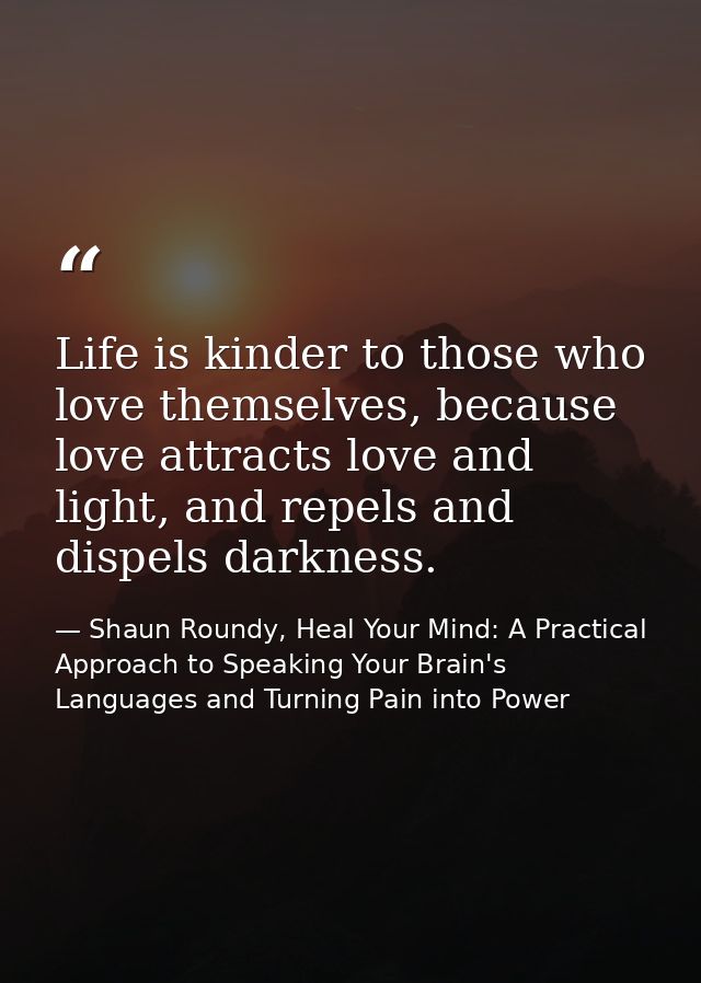 Life is kinder to those who love themselves, because love attracts love and light, and repels and dispels darkness. — Shaun Roundy, Heal Your Mind: A Practical Approach to Speaking Your Brain's Languages and Turning Pain into Power