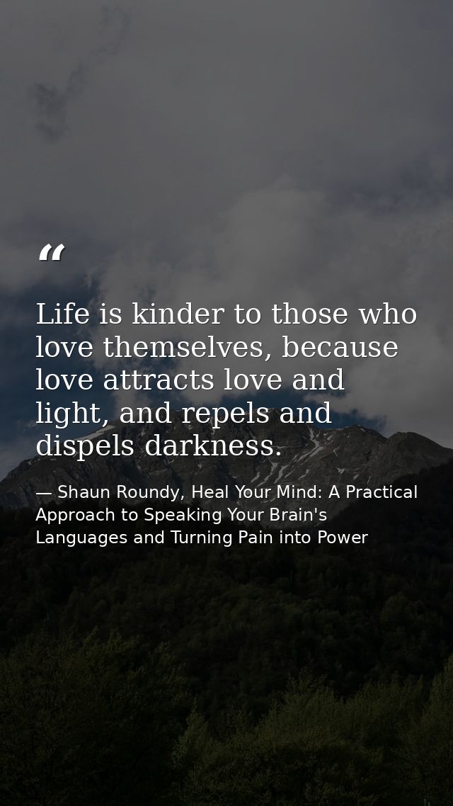 Life is kinder to those who love themselves, because love attracts love and light, and repels and dispels darkness. — Shaun Roundy, Heal Your Mind: A Practical Approach to Speaking Your Brain's Languages and Turning Pain into Power