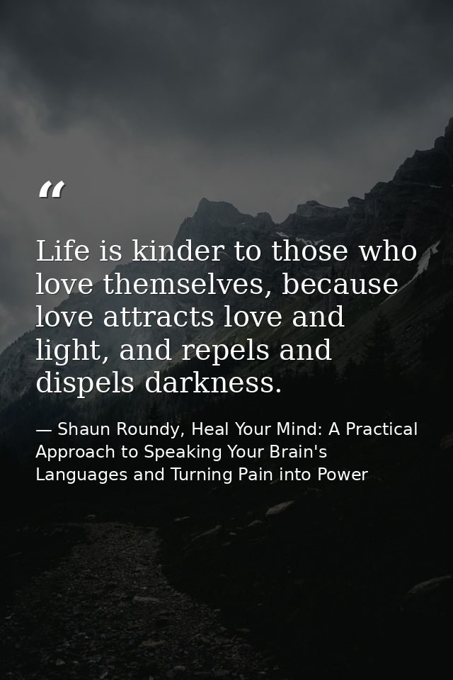 Life is kinder to those who love themselves, because love attracts love and light, and repels and dispels darkness. — Shaun Roundy, Heal Your Mind: A Practical Approach to Speaking Your Brain's Languages and Turning Pain into Power