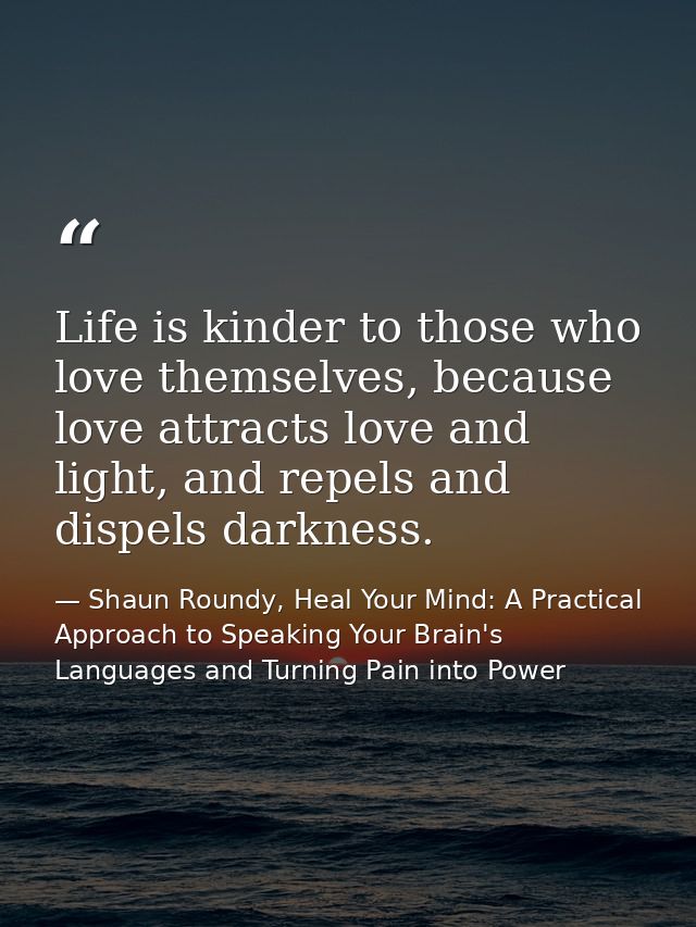 Life is kinder to those who love themselves, because love attracts love and light, and repels and dispels darkness. — Shaun Roundy, Heal Your Mind: A Practical Approach to Speaking Your Brain's Languages and Turning Pain into Power
