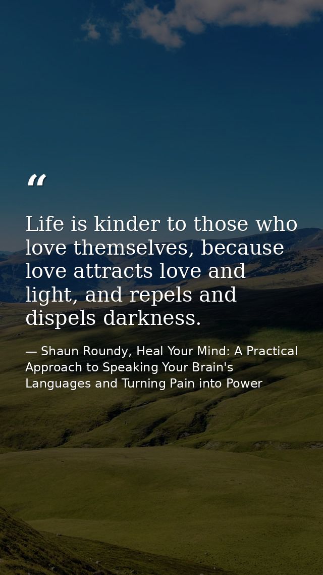 Life is kinder to those who love themselves, because love attracts love and light, and repels and dispels darkness. — Shaun Roundy, Heal Your Mind: A Practical Approach to Speaking Your Brain's Languages and Turning Pain into Power