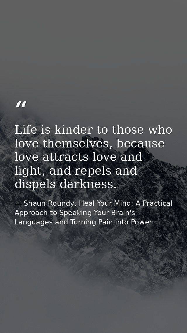 Life is kinder to those who love themselves, because love attracts love and light, and repels and dispels darkness. — Shaun Roundy, Heal Your Mind: A Practical Approach to Speaking Your Brain's Languages and Turning Pain into Power