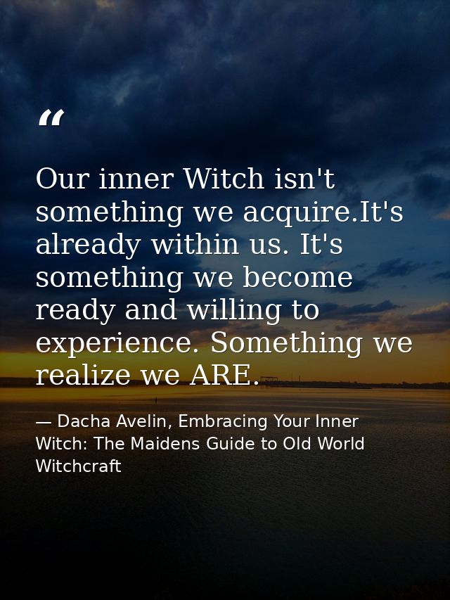 Our inner Witch isn't something we acquire.It's already within us. It's something we become ready and willing to experie — Dacha Avelin, Embracing Your Inner Witch: The Maidens Guide to Old World Witchcraft