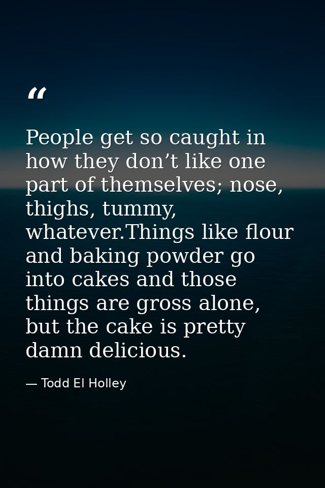 People get so caught in how they don’t like one part of themselves; nose, thighs, tummy, whatever.Things like flour and  — Todd El Holley