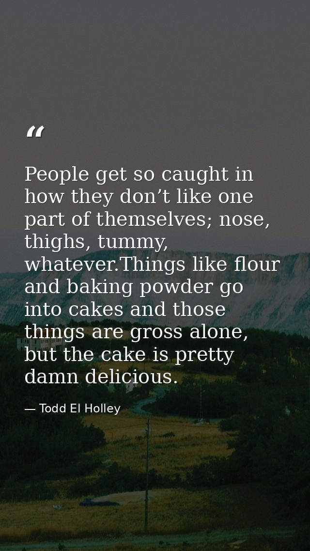 People get so caught in how they don’t like one part of themselves; nose, thighs, tummy, whatever.Things like flour and  — Todd El Holley