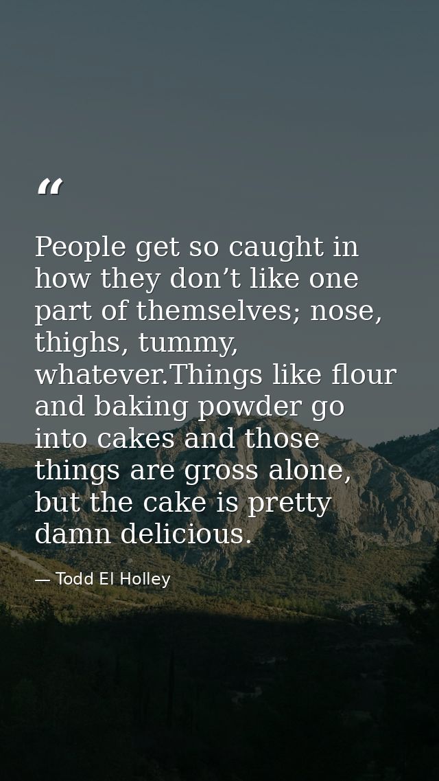 People get so caught in how they don’t like one part of themselves; nose, thighs, tummy, whatever.Things like flour and  — Todd El Holley