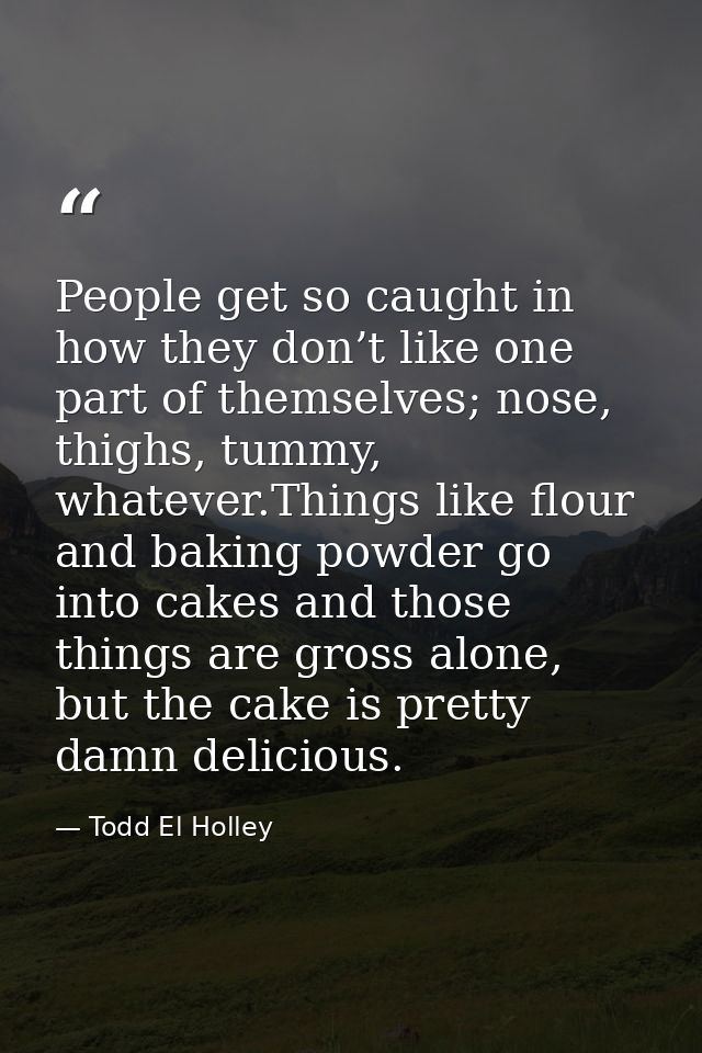 People get so caught in how they don’t like one part of themselves; nose, thighs, tummy, whatever.Things like flour and  — Todd El Holley
