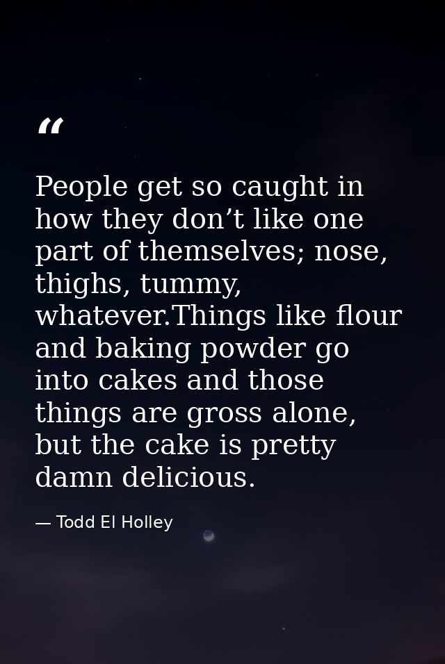 People get so caught in how they don’t like one part of themselves; nose, thighs, tummy, whatever.Things like flour and  — Todd El Holley