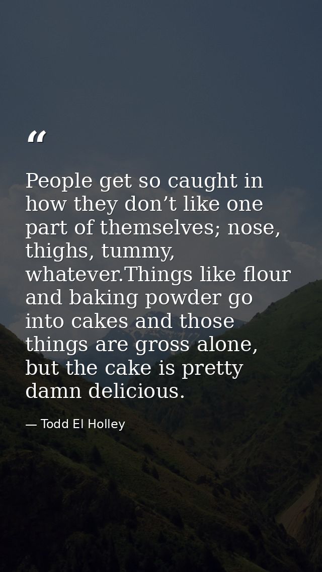 People get so caught in how they don’t like one part of themselves; nose, thighs, tummy, whatever.Things like flour and  — Todd El Holley