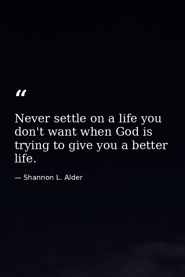 Never settle on a life you don't want when God is trying to give you a better life. — Shannon L. Alder