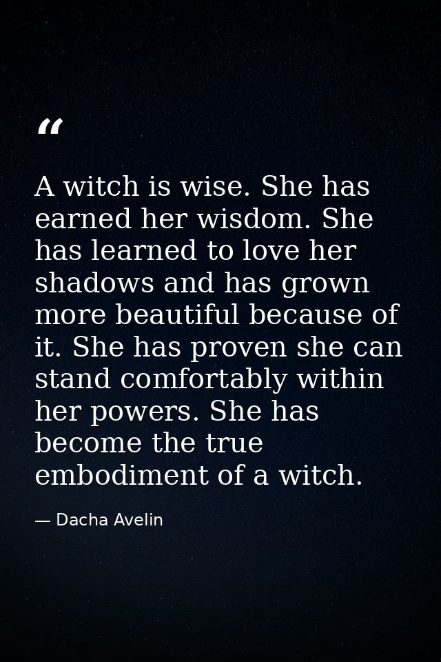 A witch is wise. She has earned her wisdom. She has learned to love her shadows and has grown more beautiful because of  — Dacha Avelin
