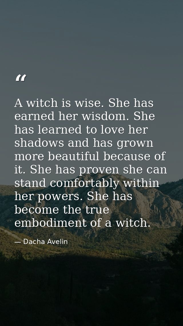 A witch is wise. She has earned her wisdom. She has learned to love her shadows and has grown more beautiful because of  — Dacha Avelin