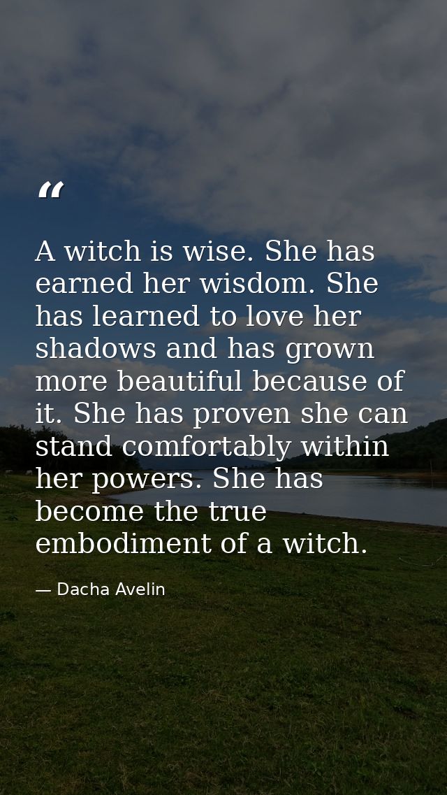 A witch is wise. She has earned her wisdom. She has learned to love her shadows and has grown more beautiful because of  — Dacha Avelin