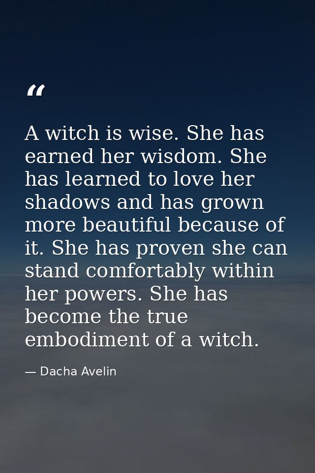 A witch is wise. She has earned her wisdom. She has learned to love her shadows and has grown more beautiful because of  — Dacha Avelin