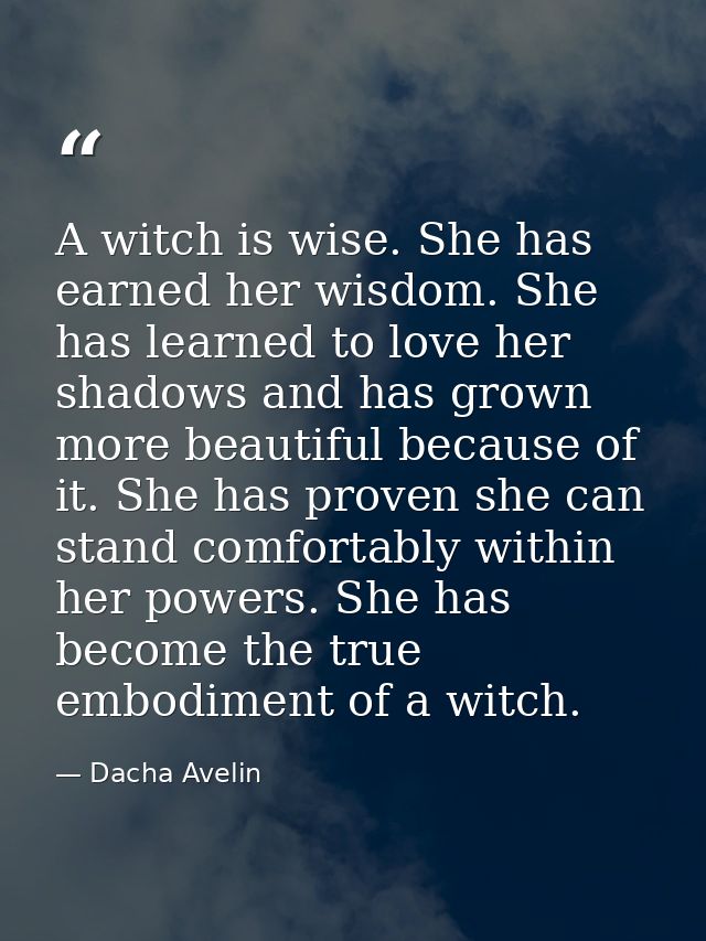 A witch is wise. She has earned her wisdom. She has learned to love her shadows and has grown more beautiful because of  — Dacha Avelin