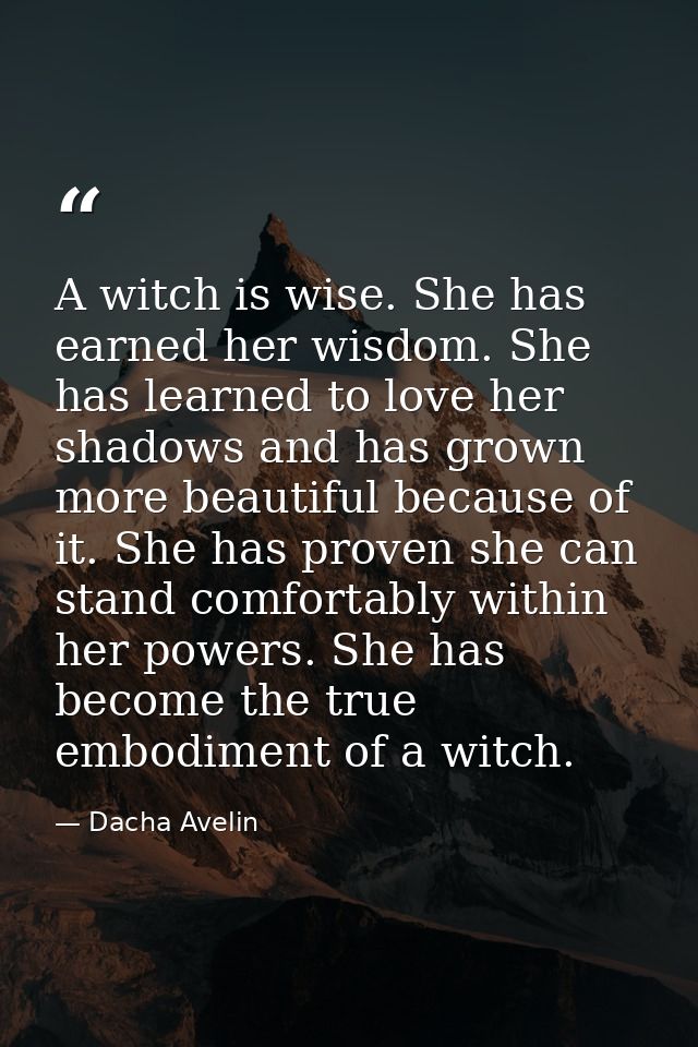A witch is wise. She has earned her wisdom. She has learned to love her shadows and has grown more beautiful because of  — Dacha Avelin