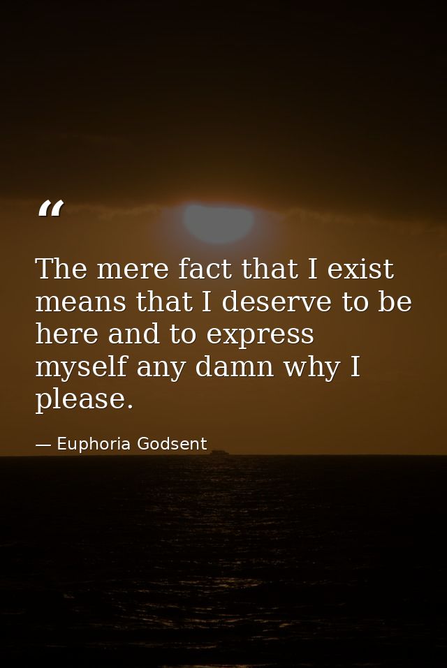 The mere fact that I exist means that I deserve to be here and to express myself any damn why I please. — Euphoria Godsent