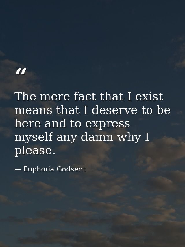 The mere fact that I exist means that I deserve to be here and to express myself any damn why I please. — Euphoria Godsent