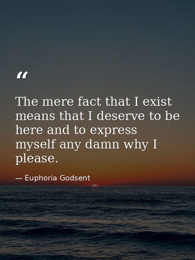 The mere fact that I exist means that I deserve to be here and to express myself any damn why I please. — Euphoria Godsent