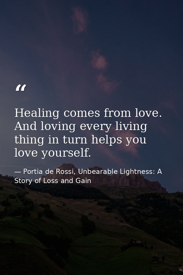 Healing comes from love. And loving every living thing in turn helps you love yourself. — Portia de Rossi, Unbearable Lightness: A Story of Loss and Gain
