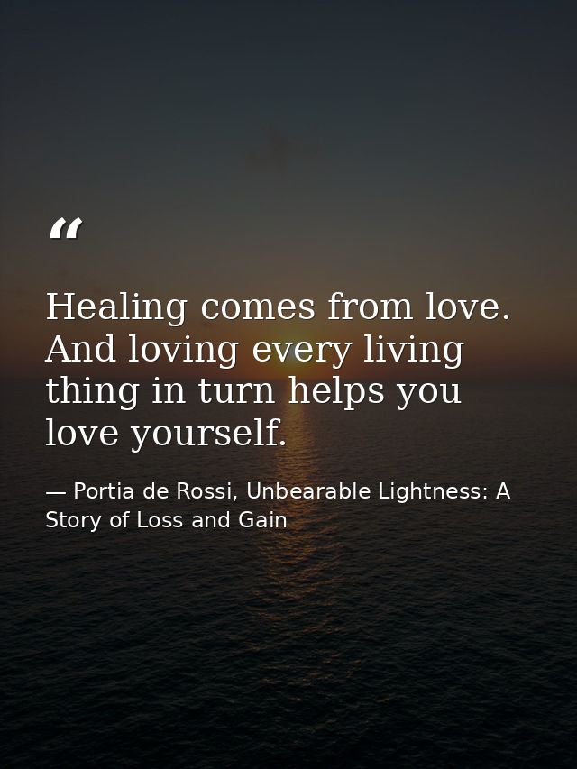 Healing comes from love. And loving every living thing in turn helps you love yourself. — Portia de Rossi, Unbearable Lightness: A Story of Loss and Gain