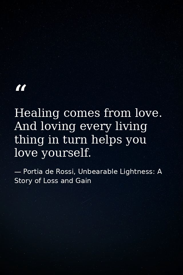 Healing comes from love. And loving every living thing in turn helps you love yourself. — Portia de Rossi, Unbearable Lightness: A Story of Loss and Gain