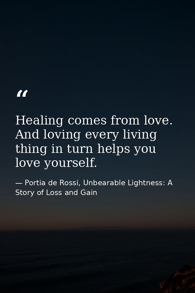 Healing comes from love. And loving every living thing in turn helps you love yourself. — Portia de Rossi, Unbearable Lightness: A Story of Loss and Gain