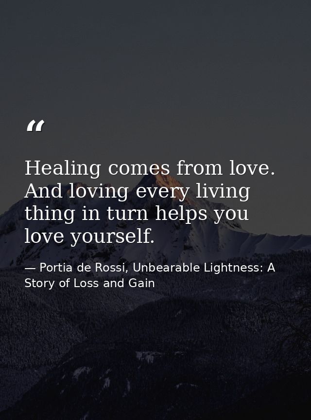 Healing comes from love. And loving every living thing in turn helps you love yourself. — Portia de Rossi, Unbearable Lightness: A Story of Loss and Gain