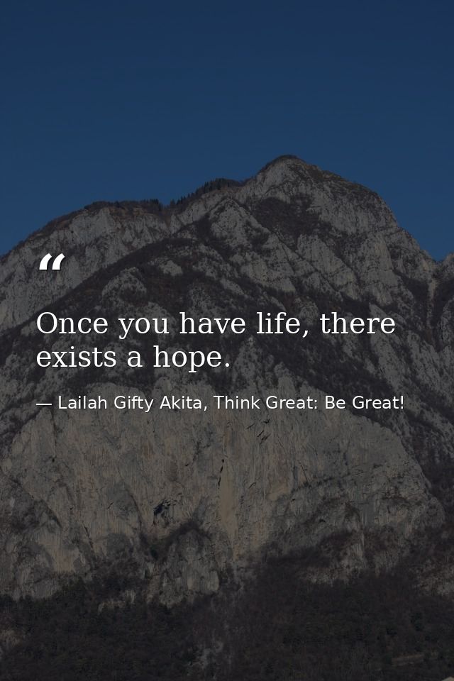 Once you have life, there exists a hope. — Lailah Gifty Akita, Think Great: Be Great!