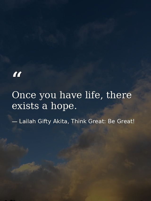 Once you have life, there exists a hope. — Lailah Gifty Akita, Think Great: Be Great!