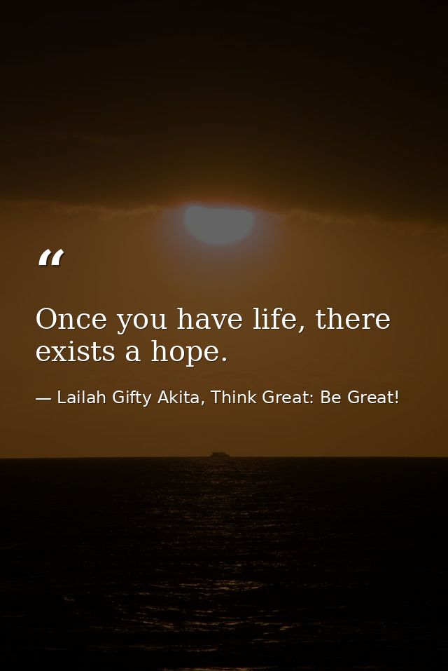 Once you have life, there exists a hope. — Lailah Gifty Akita, Think Great: Be Great!