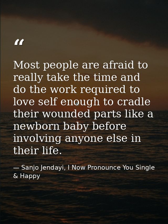 Most people are afraid to really take the time and do the work required to love self enough to cradle their wounded part — Sanjo Jendayi, I Now Pronounce You Single & Happy