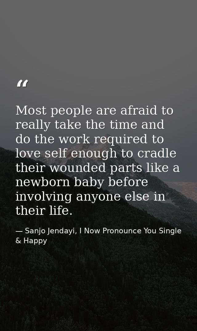 Most people are afraid to really take the time and do the work required to love self enough to cradle their wounded part — Sanjo Jendayi, I Now Pronounce You Single & Happy