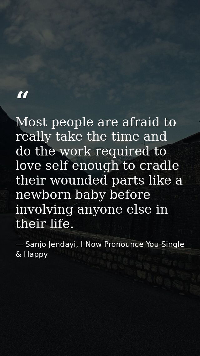 Most people are afraid to really take the time and do the work required to love self enough to cradle their wounded part — Sanjo Jendayi, I Now Pronounce You Single & Happy