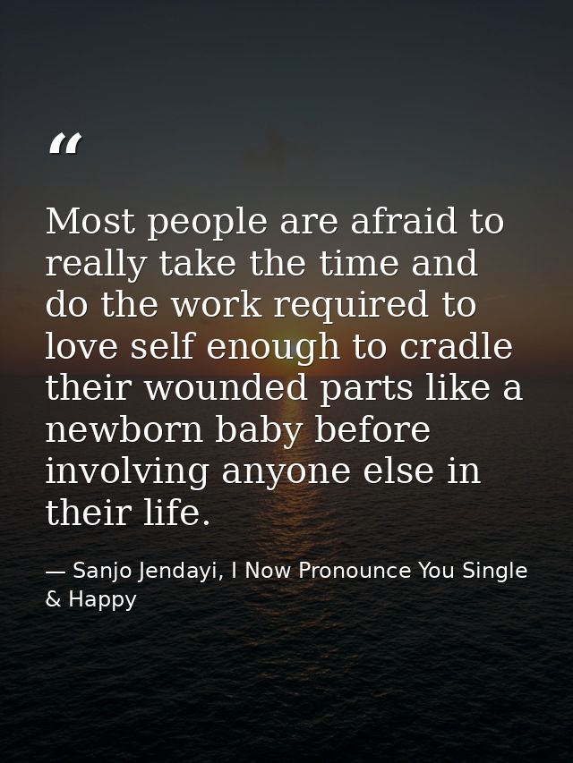 Most people are afraid to really take the time and do the work required to love self enough to cradle their wounded part — Sanjo Jendayi, I Now Pronounce You Single & Happy