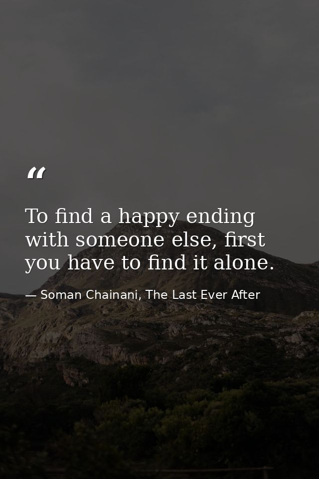 To find a happy ending with someone else, first you have to find it alone. — Soman Chainani, The Last Ever After