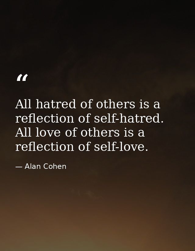 All hatred of others is a reflection of self-hatred. All love of others is a reflection of self-love. — Alan Cohen