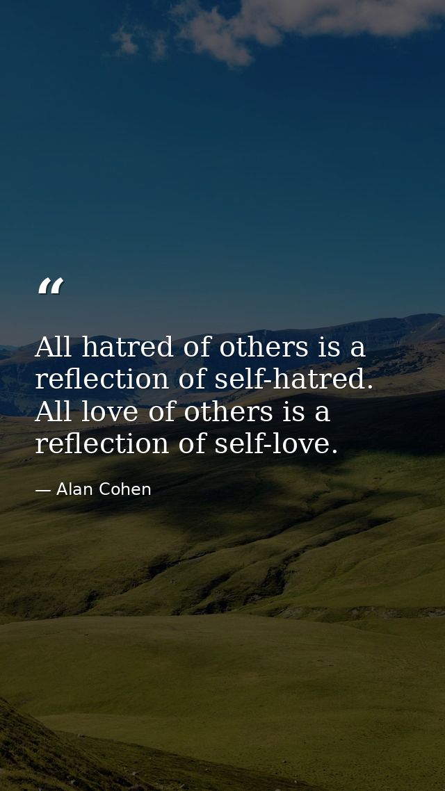 All hatred of others is a reflection of self-hatred. All love of others is a reflection of self-love. — Alan Cohen