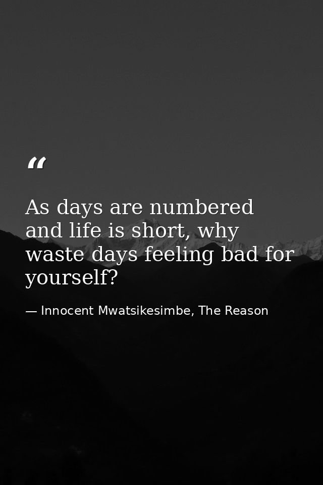 As days are numbered and life is short, why waste days feeling bad for yourself? — Innocent Mwatsikesimbe, The Reason
