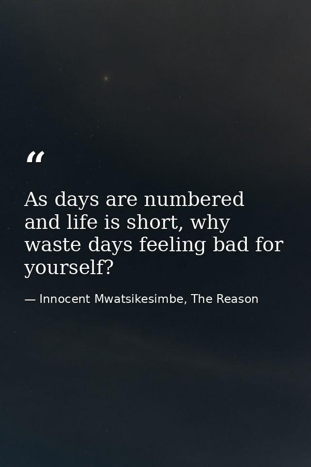 As days are numbered and life is short, why waste days feeling bad for yourself? — Innocent Mwatsikesimbe, The Reason