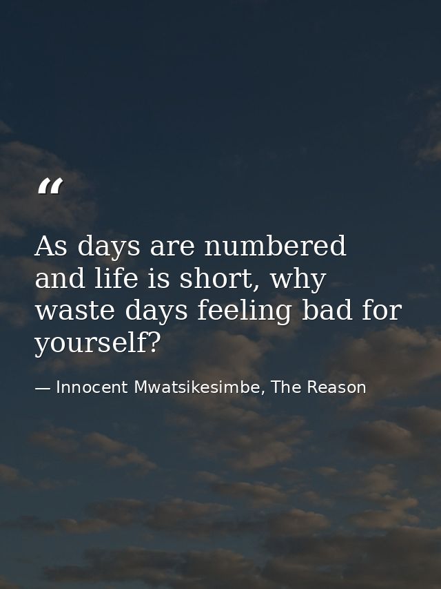 As days are numbered and life is short, why waste days feeling bad for yourself? — Innocent Mwatsikesimbe, The Reason