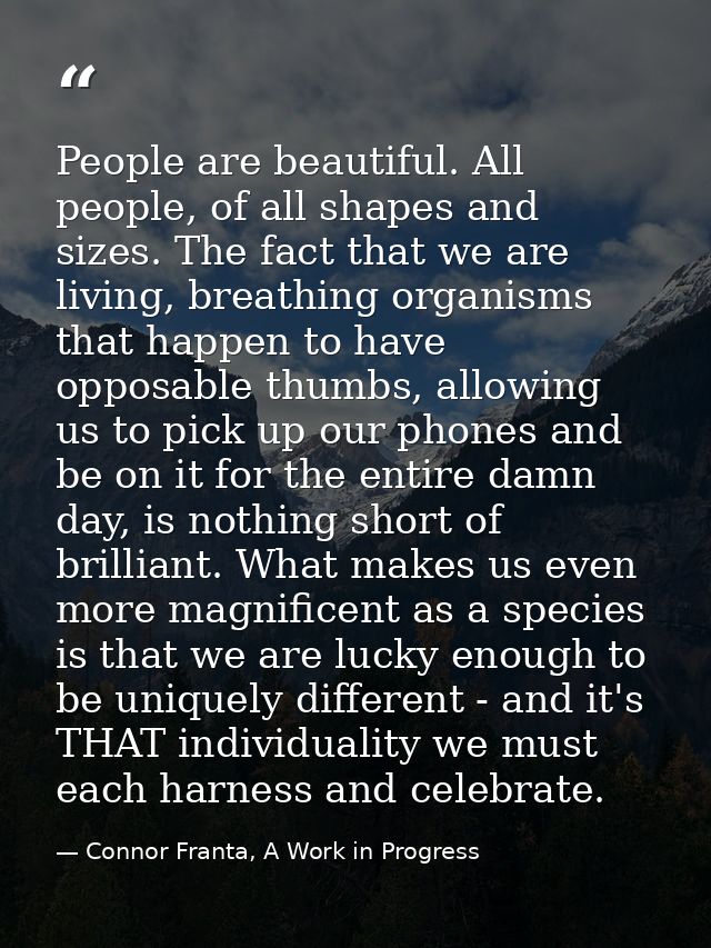 People are beautiful. All people, of all shapes and sizes. The fact that we are living, breathing organisms that happen  — Connor Franta, A Work in Progress